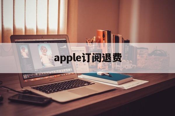 apple订阅退费(apple订阅退费苹果官网怎么退)