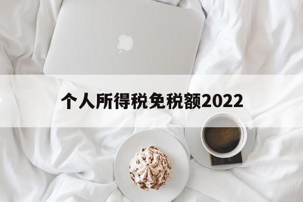 个人所得税免税额2022(个人所得税免征额是什么意思)