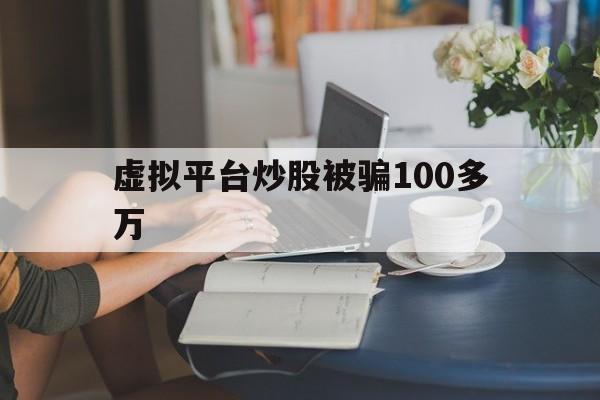 虚拟平台炒股被骗100多万(虚拟股票交易软件诈骗去哪报案)