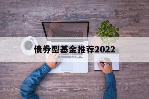 债券型基金推荐2022(债券型基金推荐2022最新消息)